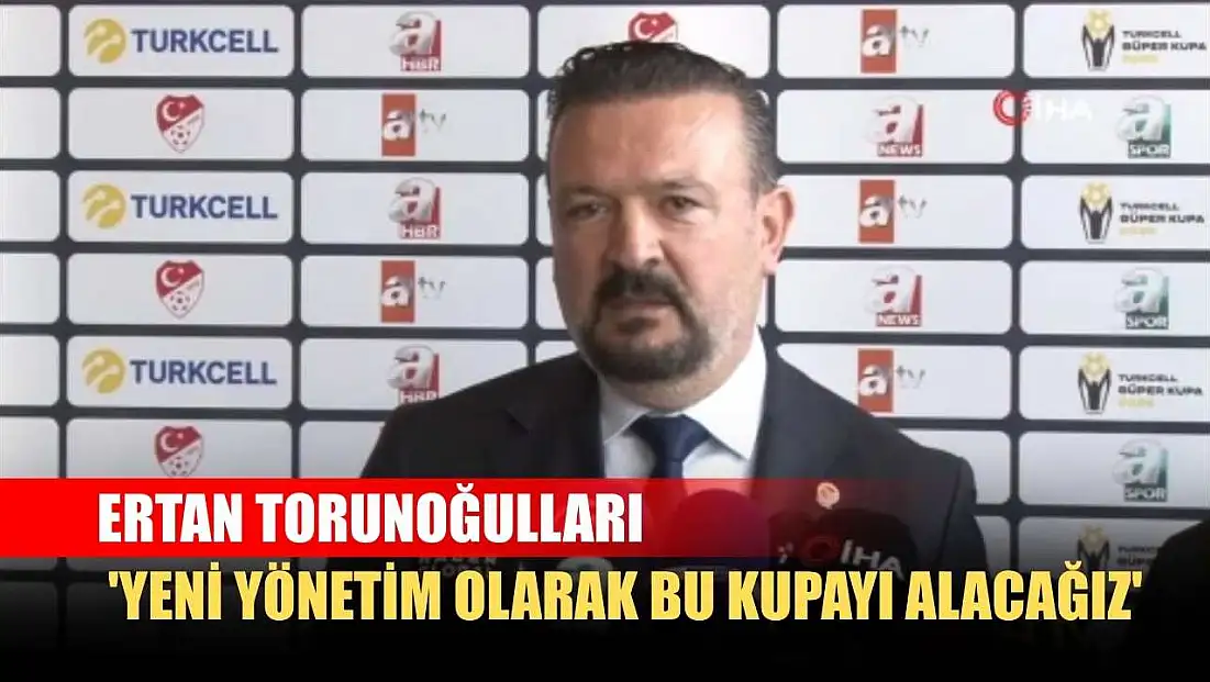 Ertan Torunoğulları: 'Yeni yönetim olarak bu kupayı alacağız'