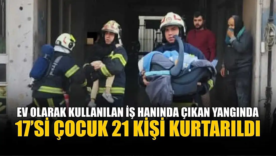 Ev olarak kullanılan iş hanında çıkan yangında 17’si çocuk 21 kişi kurtarıldı