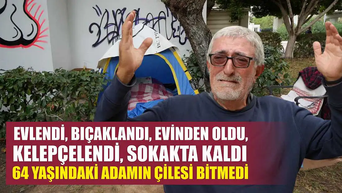 Evlendi, bıçaklandı, evinden oldu, kelepçelendi, sokakta kaldı 64 yaşındaki adamın çilesi bitmedi