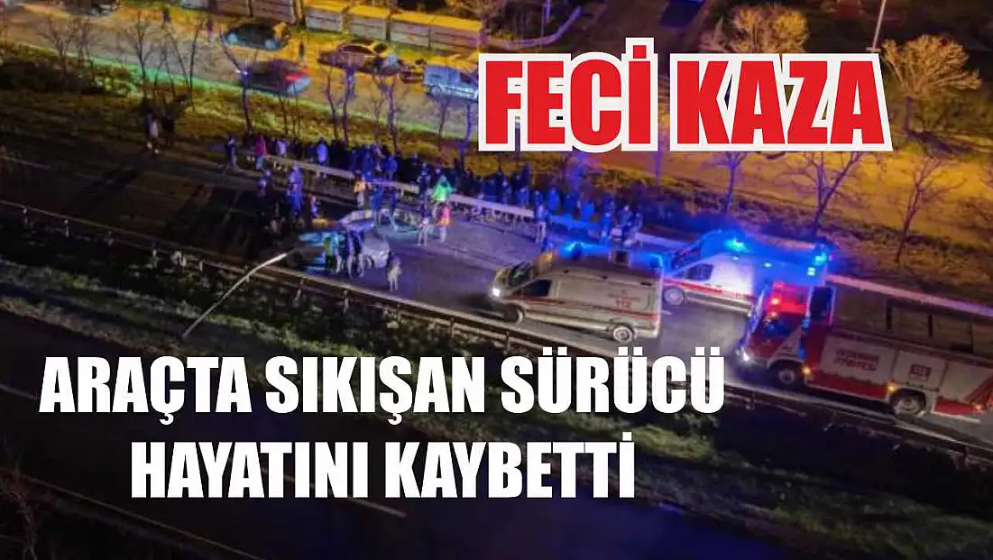 Feci kaza: Araçta sıkışan sürücü hayatını kaybetti