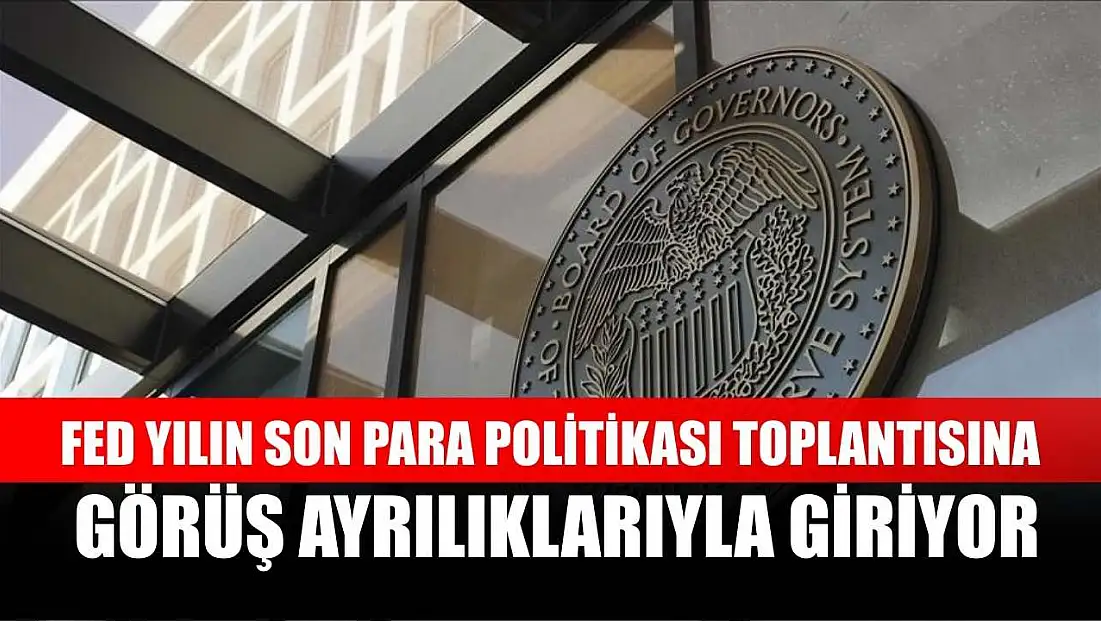 Fed yılın son para politikası toplantısına görüş ayrılıklarıyla giriyor