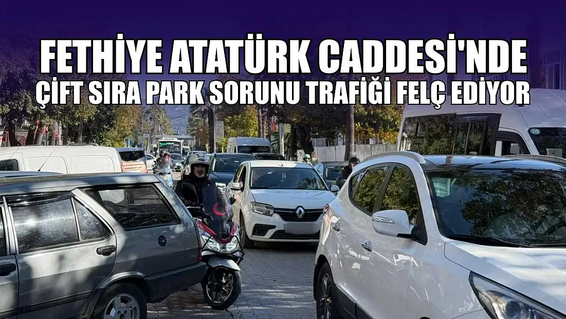 Fethiye Atatürk Caddesi'nde çift sıra park sorunu trafiği felç ediyor