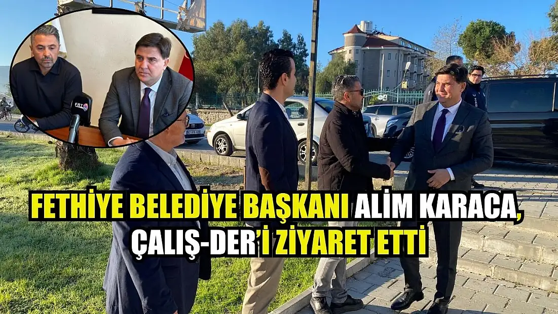 Fethiye Belediye Başkanı Alim Karaca, ÇALIŞ-DER’i Ziyaret Etti