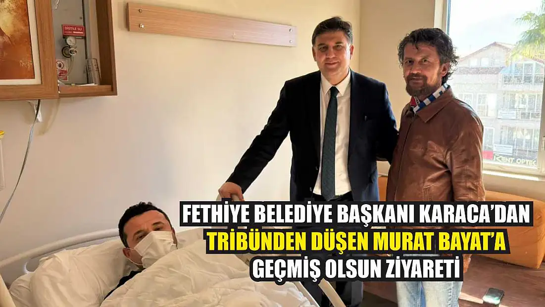 Fethiye Belediye Başkanı Karaca’dan, tribünden düşen Murat Bayat’a geçmiş olsun ziyareti