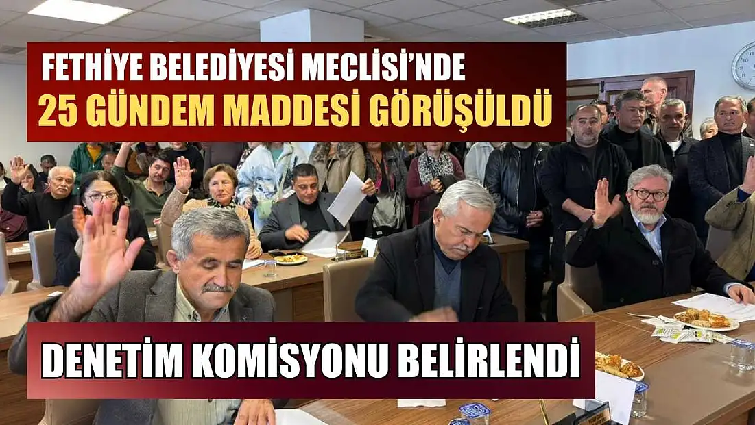 Fethiye Belediyesi Meclisi’nde 25 gündem maddesi görüşüldü, denetim komisyonu belirlendi