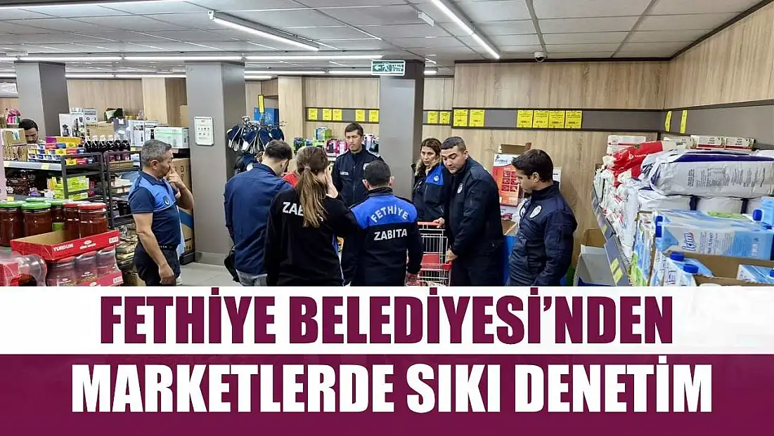 Fethiye Belediyesi’nden Marketlerde Sıkı Denetim