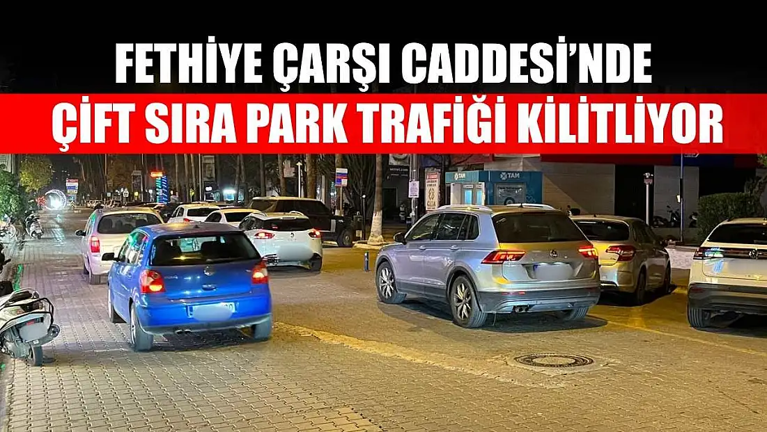 Fethiye Çarşı Caddesi’nde çift sıra park trafiği kilitliyor