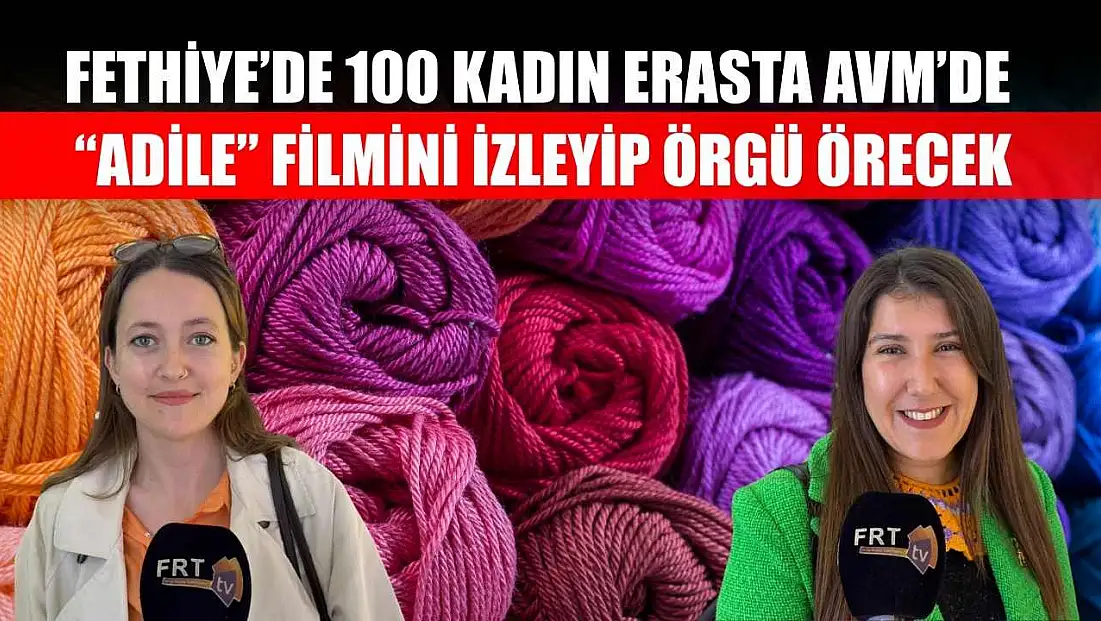 Fethiye’de 100 kadın Erasta AVM’de 'Adile' filmini izleyip örgü örecek