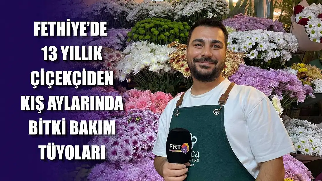 Fethiye’de 13 yıllık çiçekçiden kış aylarında bitki bakım tüyoları
