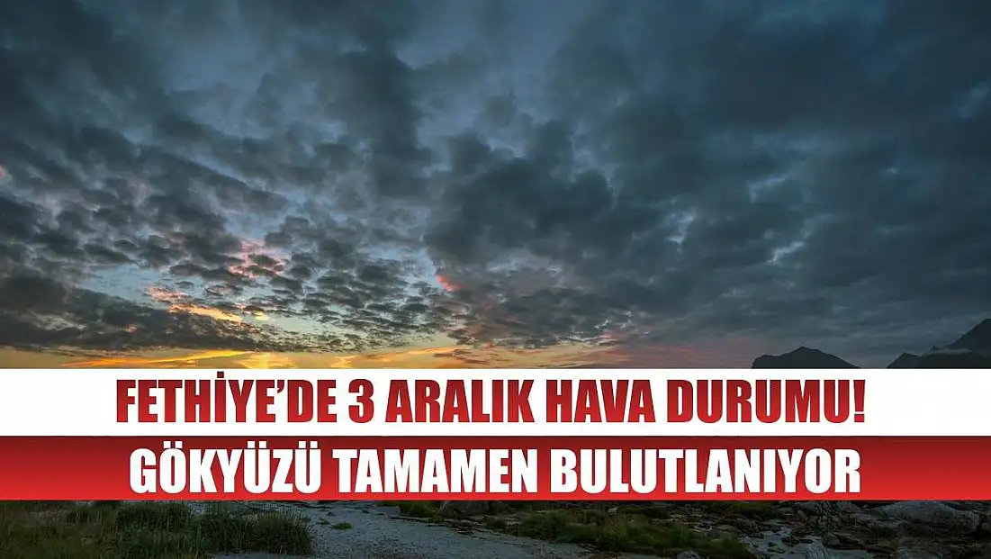 Fethiye’de 3 Aralık Hava Durumu! Gökyüzü Tamamen Bulutlanıyor