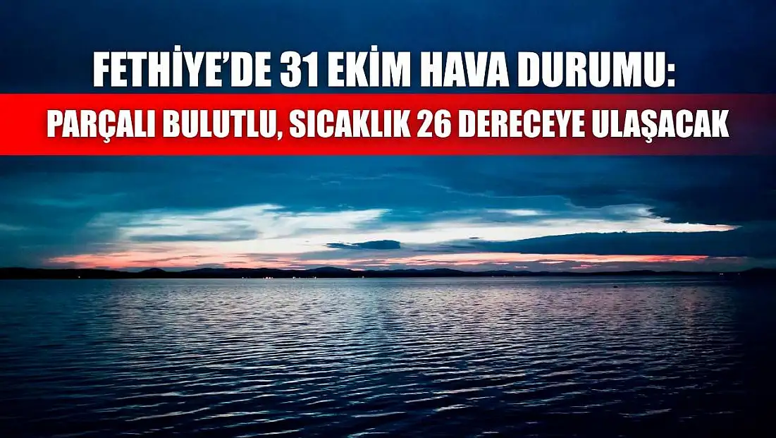 Fethiye’de 31 Ekim Hava Durumu: Parçalı Bulutlu, Sıcaklık 26 Dereceye Ulaşacak
