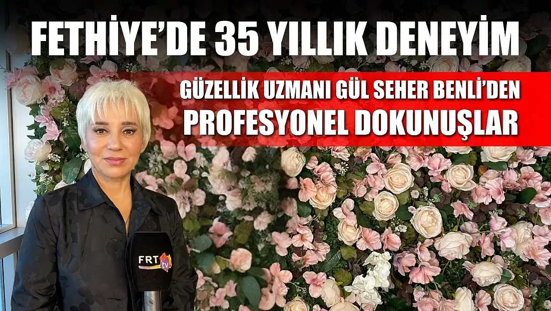 Fethiye’de 35 Yıllık Deneyim: Güzellik Uzmanı Gül Seher Benli’den profesyonel dokunuşlar