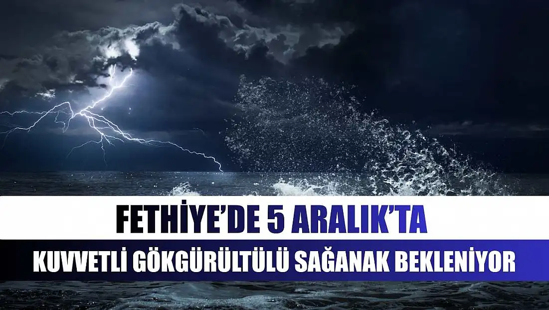 Fethiye’de 5 Aralık’ta Kuvvetli Gökgürültülü Sağanak Bekleniyor