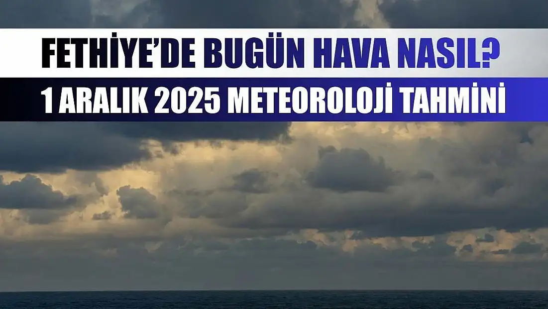 Fethiye’de Bugün Hava Nasıl? 1 Aralık 2025 Meteoroloji Tahmini