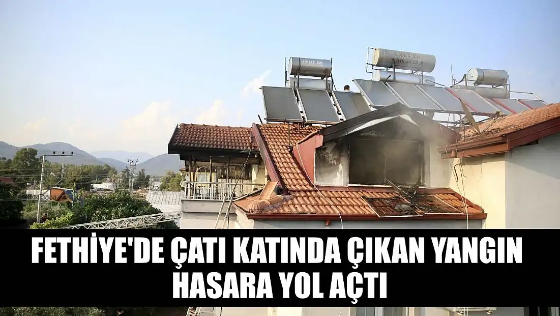 Fethiye'de çatı katında çıkan yangın hasara yol açtı
