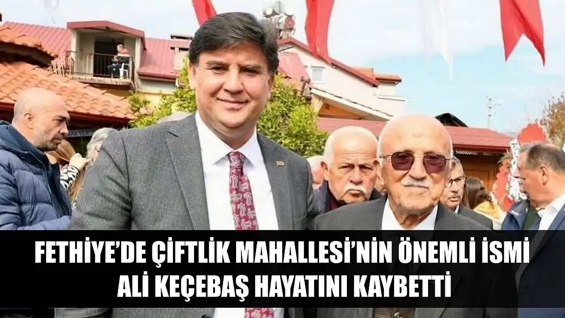 Fethiye’de Çiftlik Mahallesi’nin önemli ismi Ali Keçebaş hayatını kaybetti
