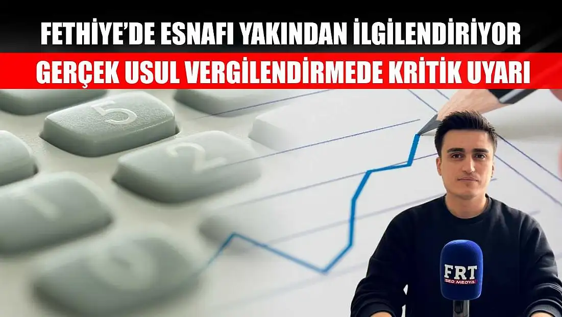 Fethiye’de Esnafı Yakından İlgilendiriyor: Gerçek Usul Vergilendirmede Kritik Uyarı