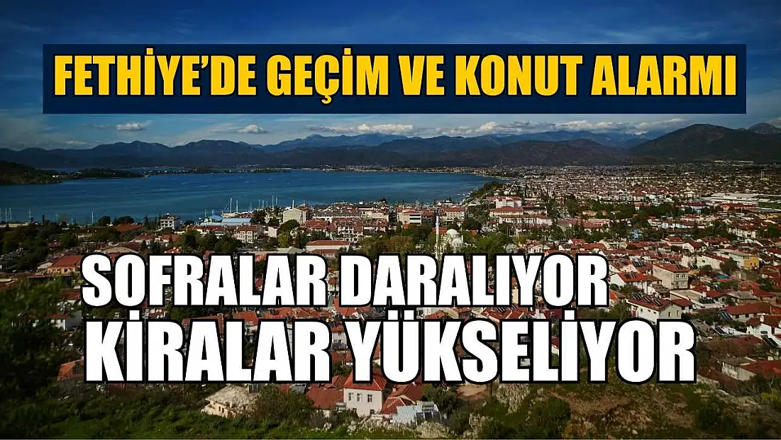 Fethiye’de geçim ve konut alarmı: Sofralar daralıyor, kiralar yükseliyor