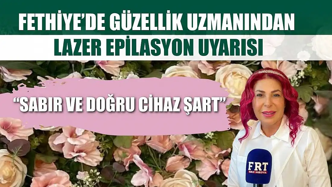Fethiye’de güzellik uzmanından lazer epilasyon uyarısı: 'Sabır ve doğru cihaz şart'