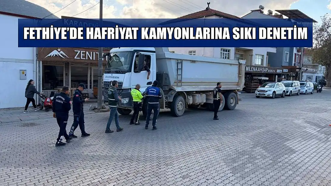 Fethiye’de hafriyat kamyonlarına sıkı denetim
