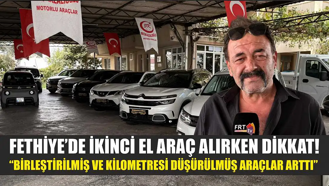 Fethiye’de ikinci el araç alırken dikkat! ‘Birleştirilmiş ve kilometresi düşürülmüş araçlar arttı'