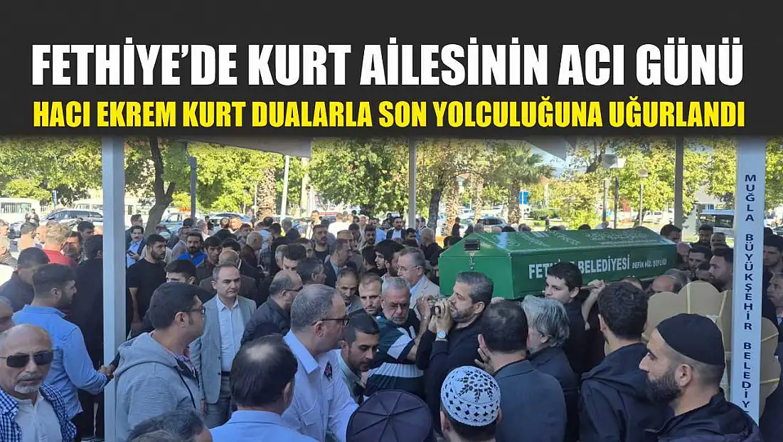 Fethiye’de Kurt Ailesinin acı günü: Hacı Ekrem Kurt dualarla son yolculuğuna uğurlandı