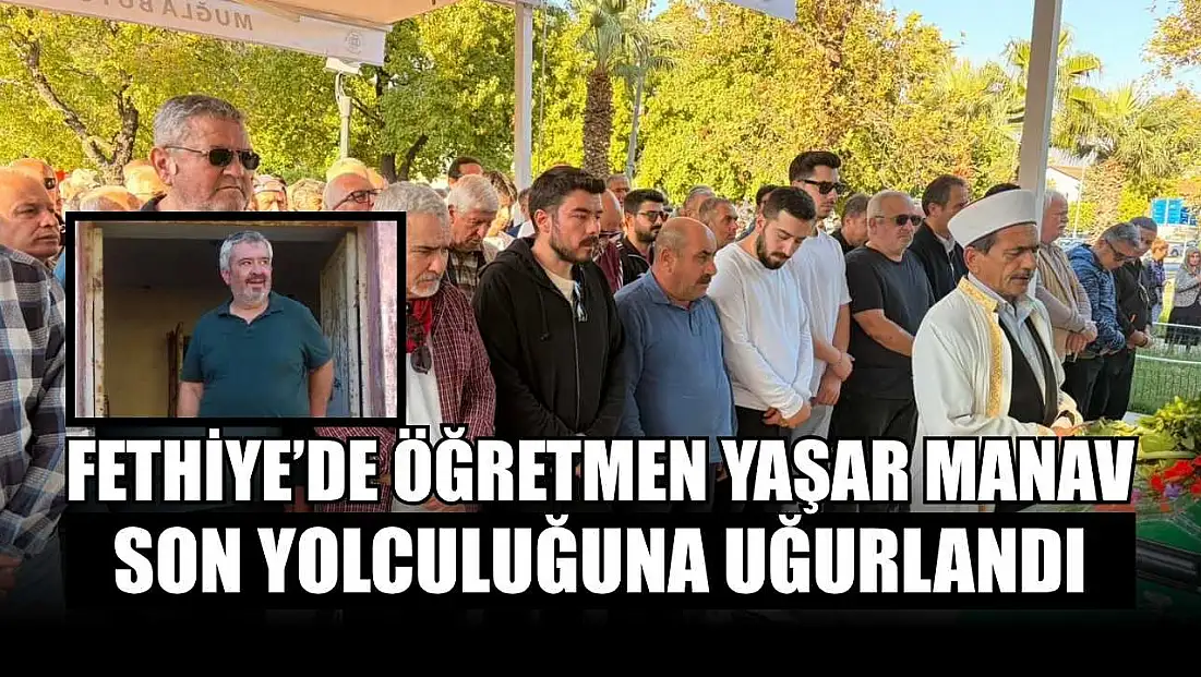 Fethiye’de öğretmen Yaşar Manav son yolculuğuna uğurlandı