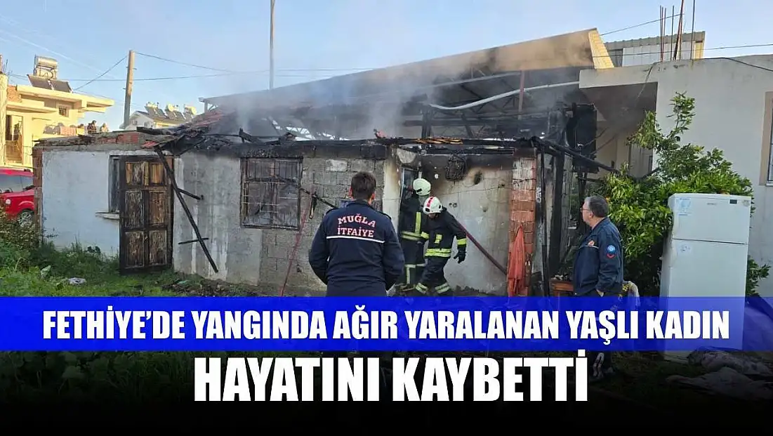Fethiye’de yangında ağır yaralanan yaşlı kadın hayatını kaybetti
