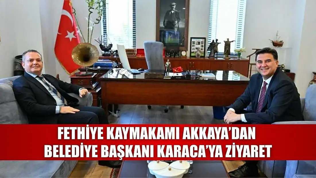 Fethiye Kaymakamı Akkaya’dan Belediye Başkanı Karaca’ya ziyaret