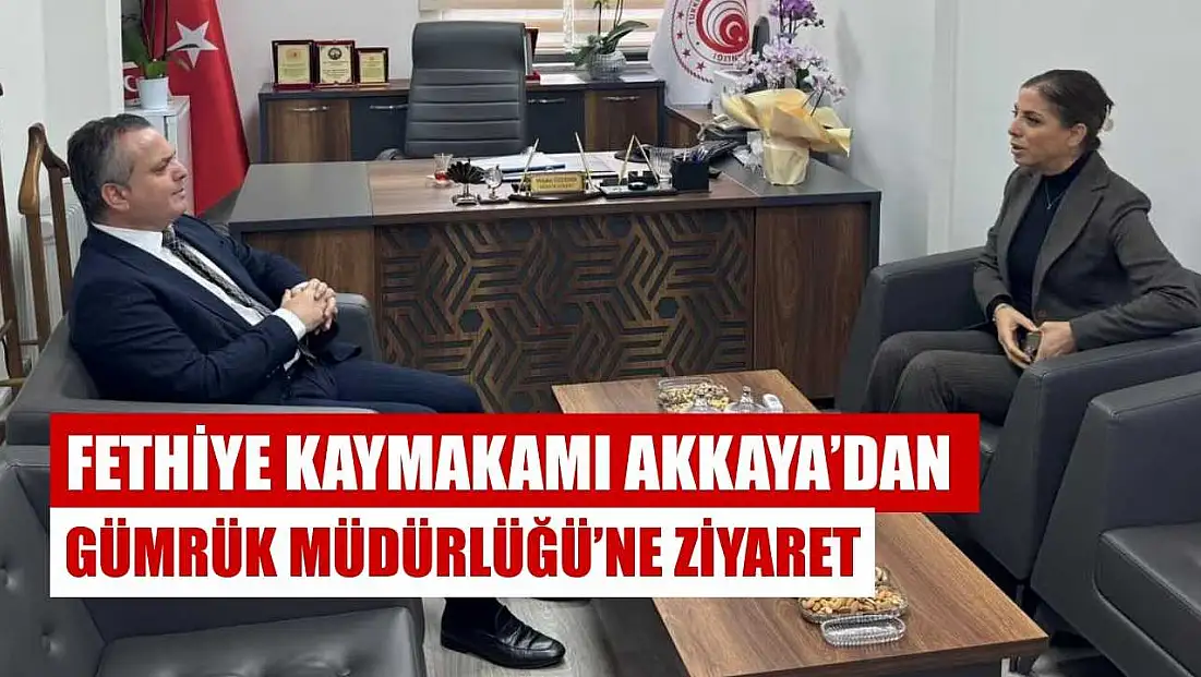 Fethiye Kaymakamı Akkaya’dan Gümrük Müdürlüğü’ne ziyaret