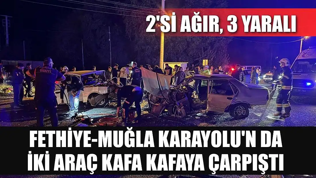 Fethiye-Muğla Karayolu'n da iki araç kafa kafaya çarpıştı: 2'si ağır 3 yaralı