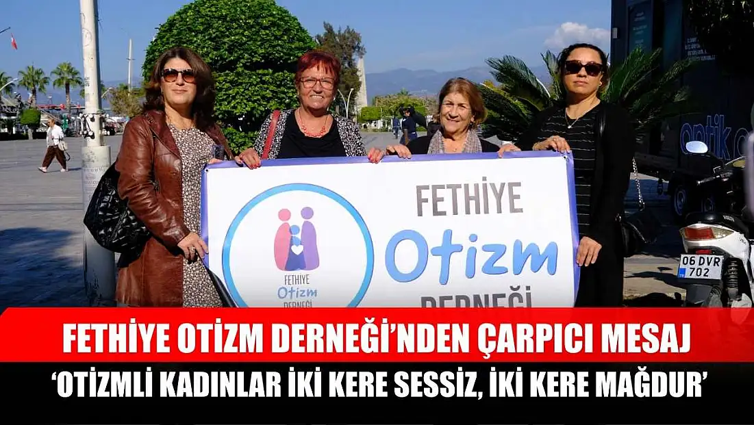 Fethiye Otizm Derneği’nden çarpıcı mesaj: ‘Otizmli kadınlar iki kere sessiz, iki kere mağdur’