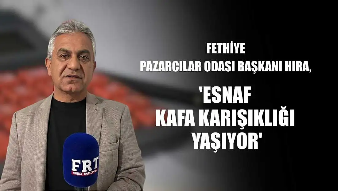 Fethiye Pazarcılar Odası Başkanı Hıra: 'Esnaf kafa karışıklığı yaşıyor'