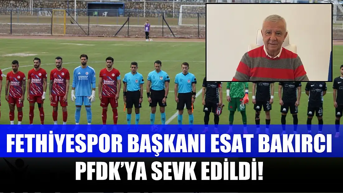 Fethiyespor Başkanı Esat Bakırcı PFDK’ya Sevk Edildi