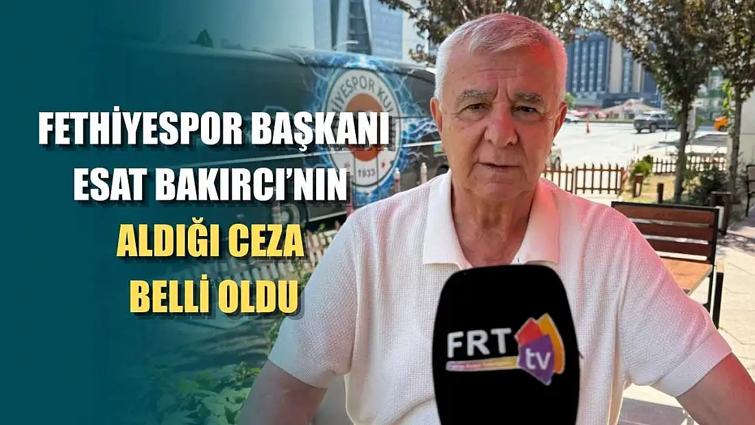 Fethiyespor Başkanı Esat Bakırcı’nın aldığı ceza belli oldu