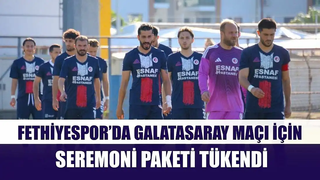 Fethiyespor’da Galatasaray maçı için seremoni paketi tükendi