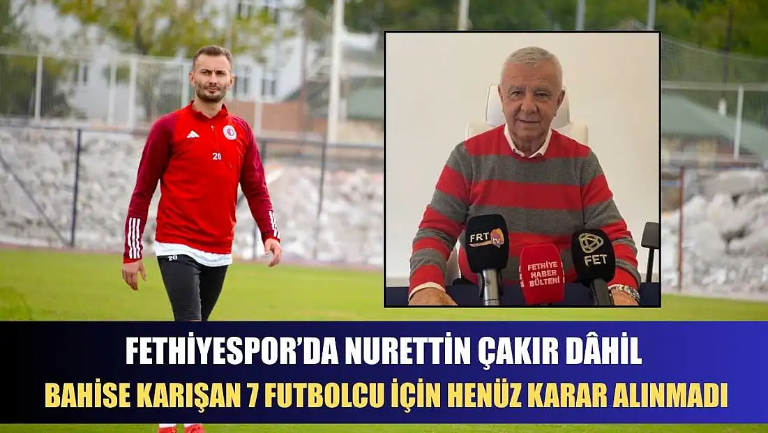 Fethiyespor’da Nurettin Çakır dâhil bahise karışan 7 futbolcu için henüz karar alınmadı