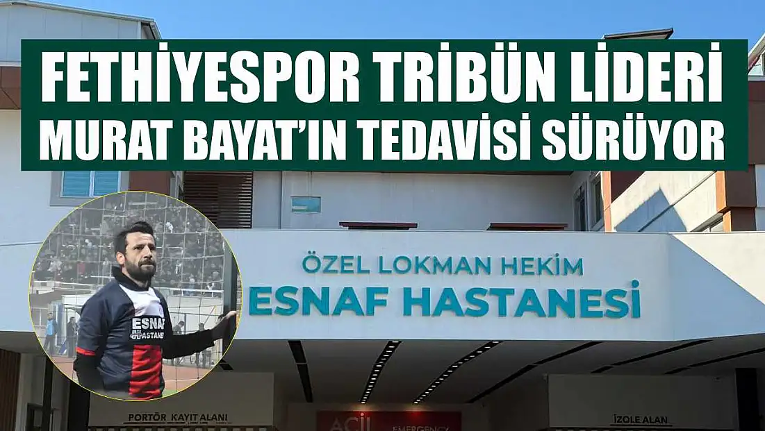 Fethiyespor Tribün Lideri Murat Bayat’ın Tedavisi Sürüyor