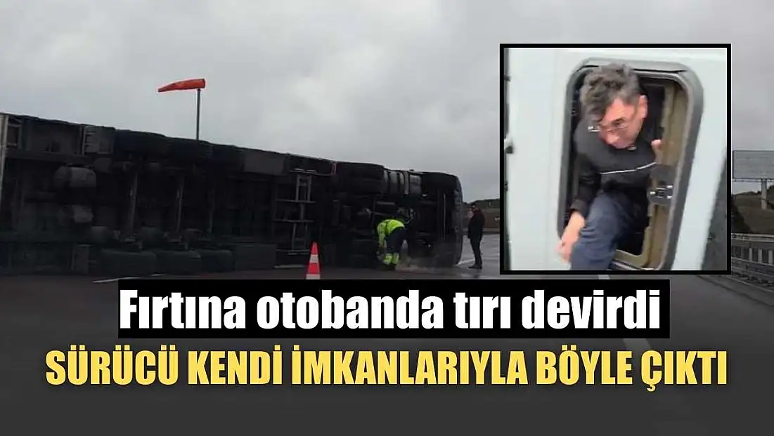 Fırtına otobanda tırı devirdi, sürücü kendi imkanlarıyla böyle çıktı