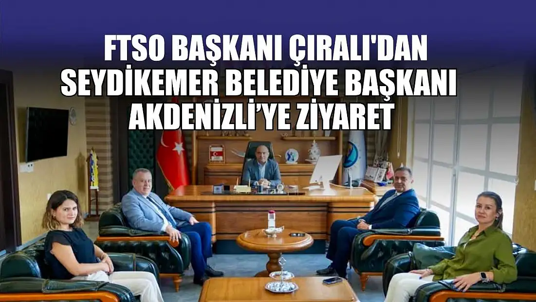 FTSO Başkanı Çıralı'dan, Seydikemer Belediye Başkanı Akdenizli’ye ziyaret