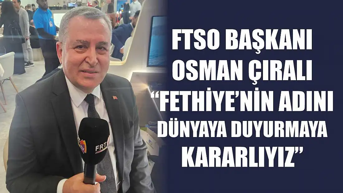 FTSO Başkanı Osman Çıralı, ‘Fethiye’nin adını dünyaya duyurmaya kararlıyız’