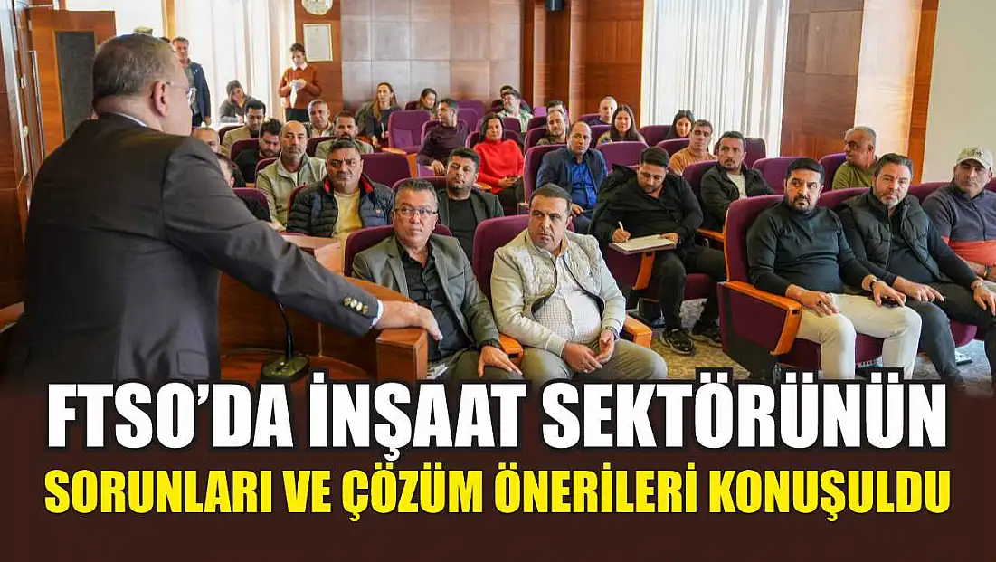 FTSO’da İnşaat Sektörünün Sorunları ve Çözüm Önerileri Konuşuldu
