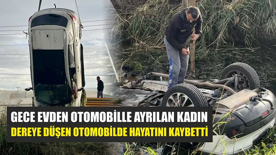 Gece evden otomobille ayrılan kadın, dereye düşen otomobilde hayatını kaybetti