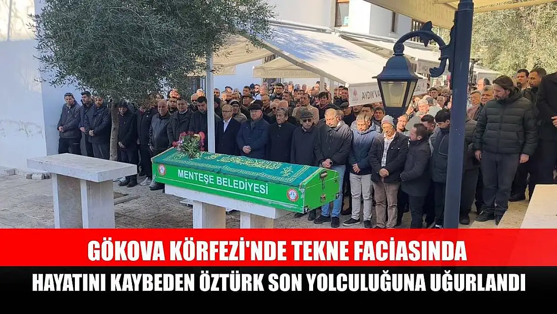 Gökova Körfezi'nde tekne faciasında hayatını kaybeden Öztürk son yolculuğuna uğurlandı