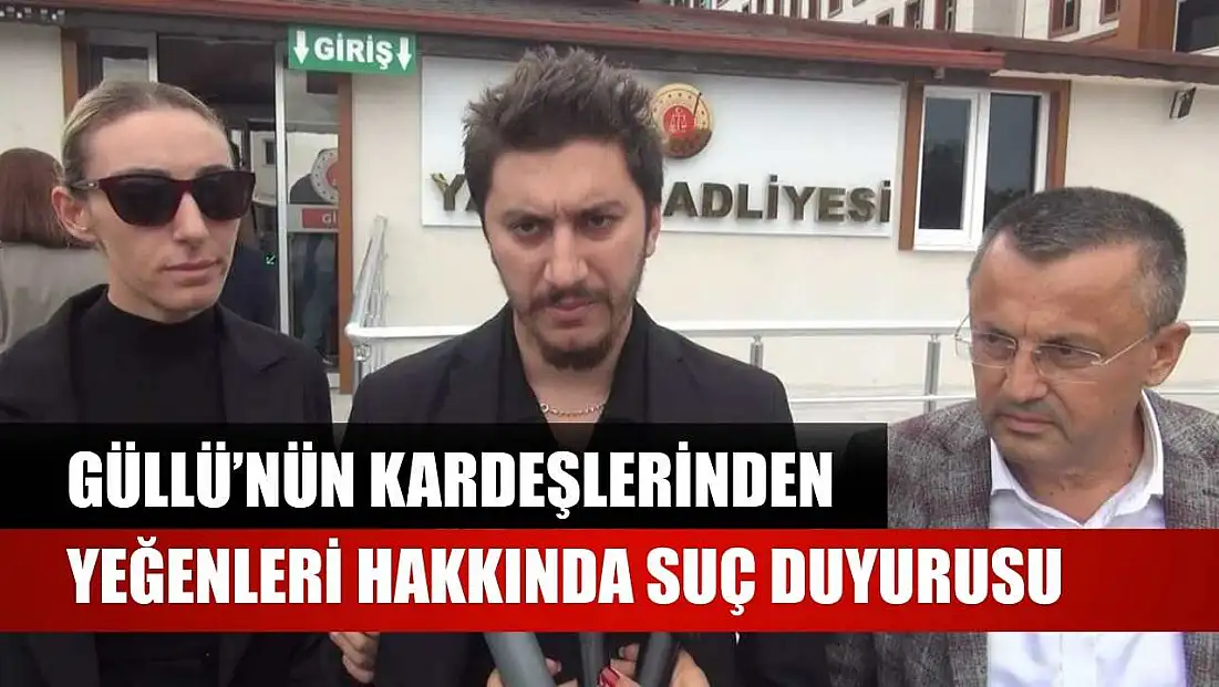 Güllü’nün kardeşlerinden yeğenleri hakkında suç duyurusu
