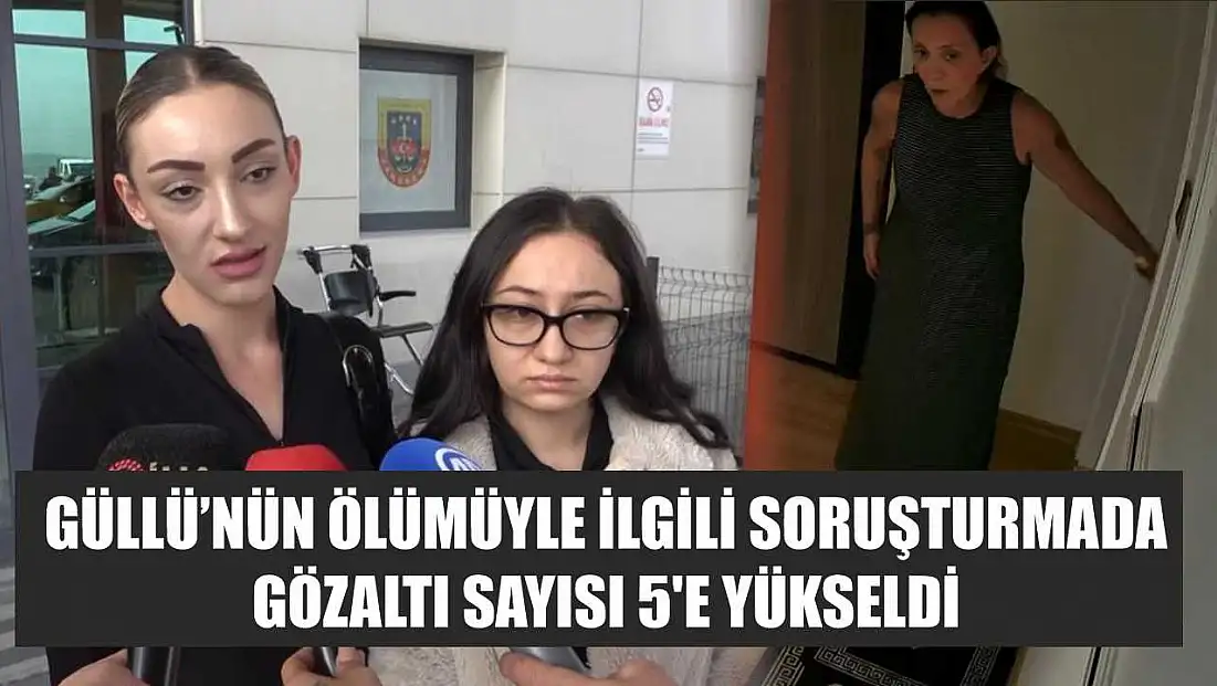 Güllü'nün ölümüyle ilgili soruşturmada gözaltı sayısı 5'e yükseldi