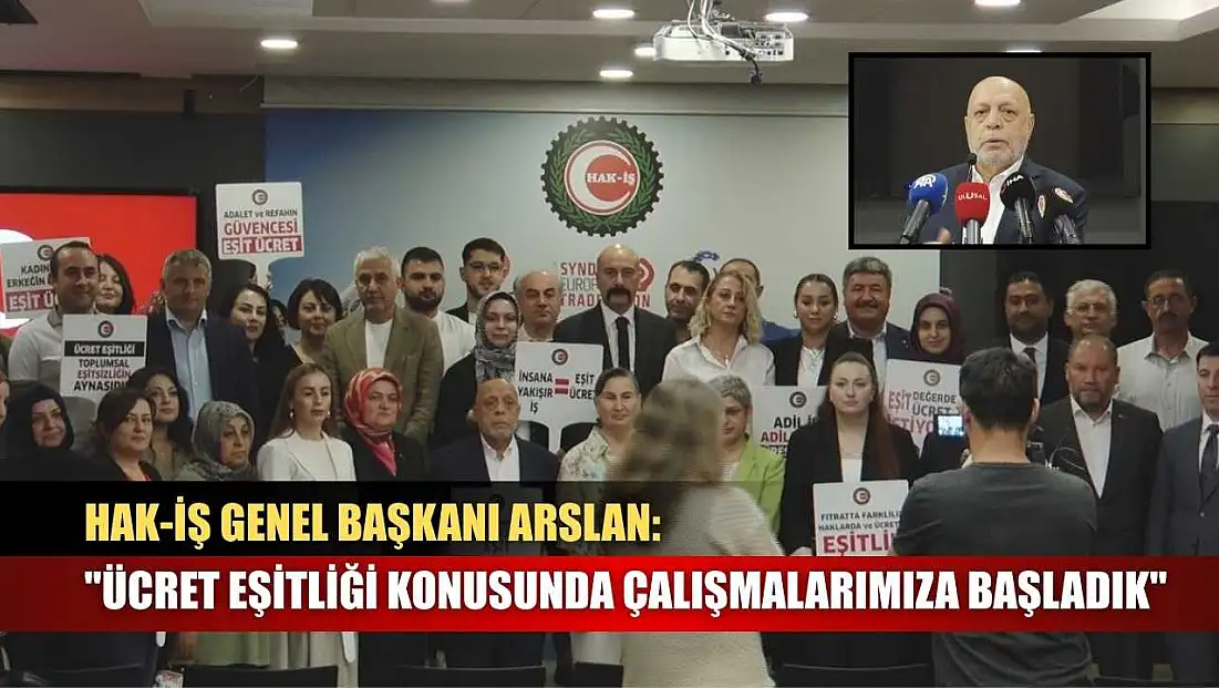 HAK-İŞ Genel Başkanı Arslan: 'Ücret eşitliği konusunda çalışmalarımıza başladık'