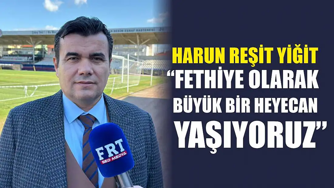 Harun Reşit Yiğit: 'Fethiye olarak büyük bir heyecan yaşıyoruz'