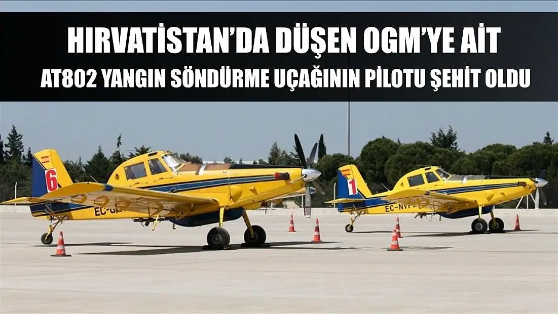 Hırvatistan’da düşen OGM’ye ait AT802 yangın söndürme uçağının pilotu şehit oldu