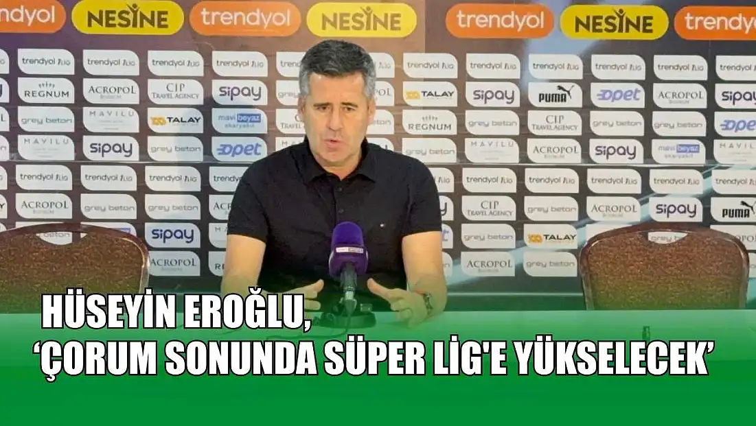 Hüseyin Eroğlu: ‘Çorum sonunda Süper Lig'e yükselecek’